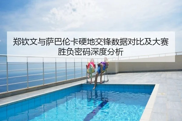 郑钦文与萨巴伦卡硬地交锋数据对比及大赛胜负密码深度分析