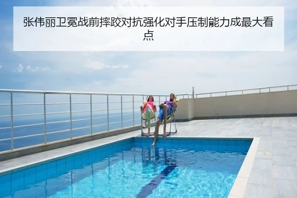 张伟丽卫冕战前摔跤对抗强化对手压制能力成最大看点