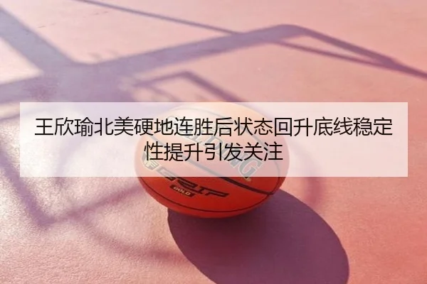 王欣瑜北美硬地连胜后状态回升底线稳定性提升引发关注