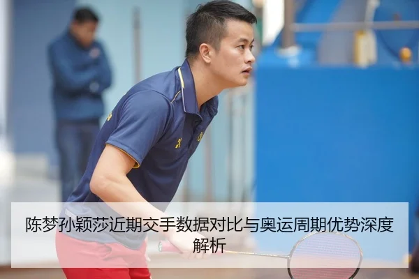 陈梦孙颖莎近期交手数据对比与奥运周期优势深度解析