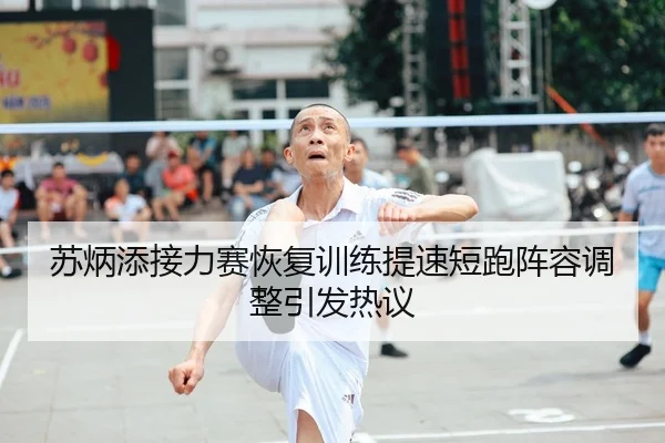 苏炳添接力赛恢复训练提速短跑阵容调整引发热议