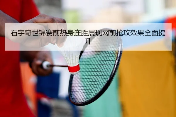 石宇奇世锦赛前热身连胜展现网前抢攻效果全面提升