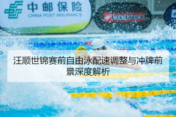 汪顺世锦赛前自由泳配速调整与冲牌前景深度解析